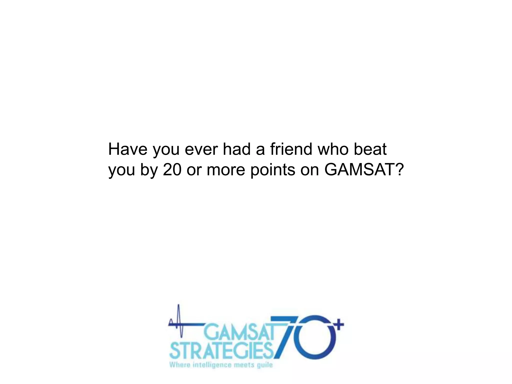 Have you ever had a friend who beat
you by 20 or more points on GAMSAT?

 