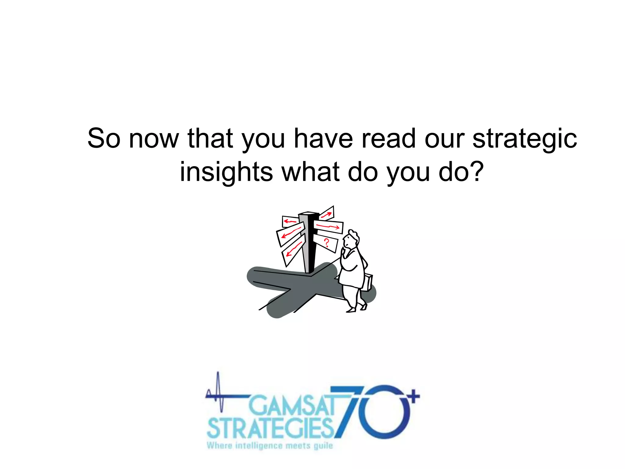 So now that you have read our strategic
insights what do you do?

 