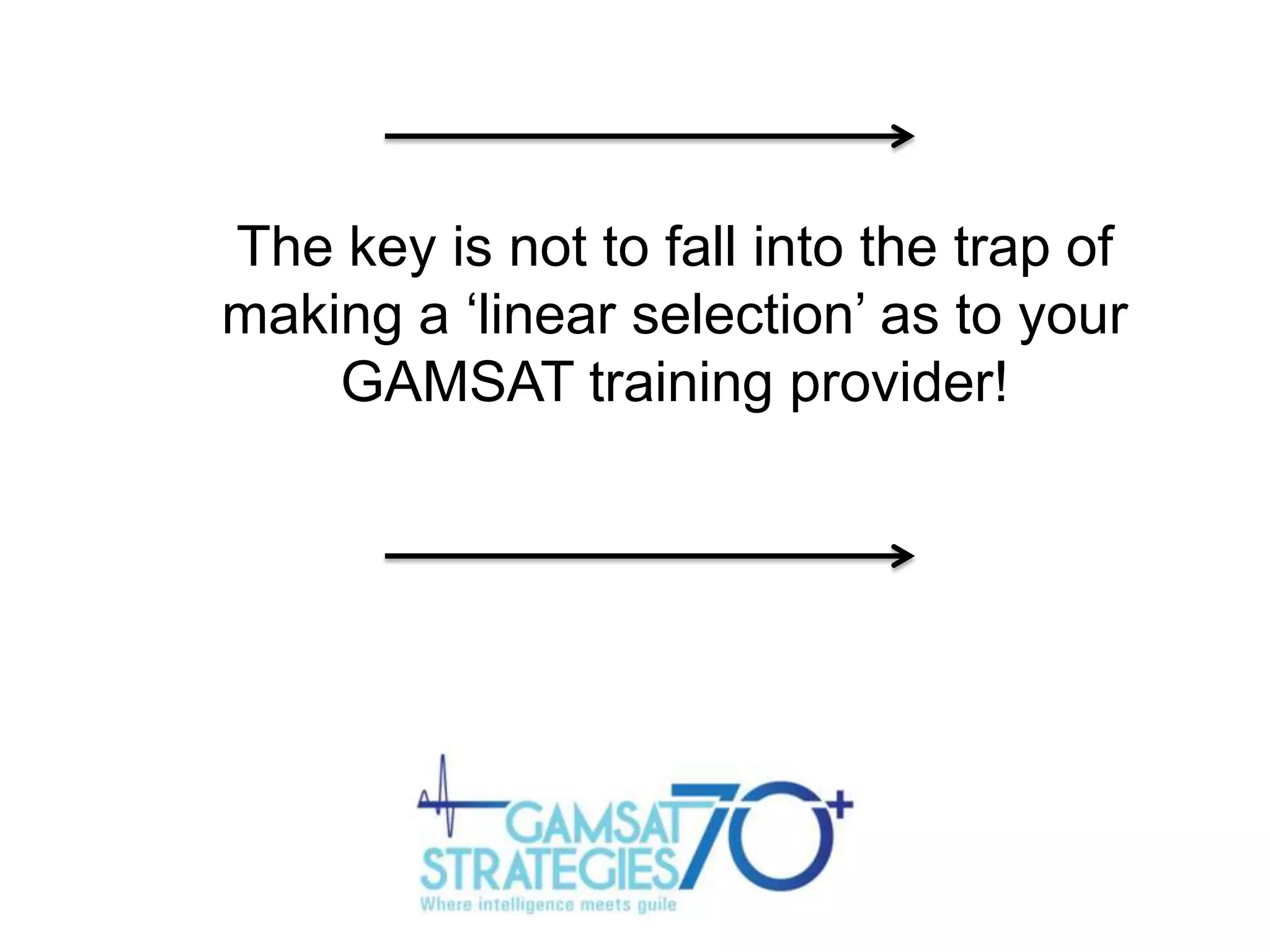 The key is not to fall into the trap of
making a „linear selection‟ as to your
GAMSAT training provider!

 