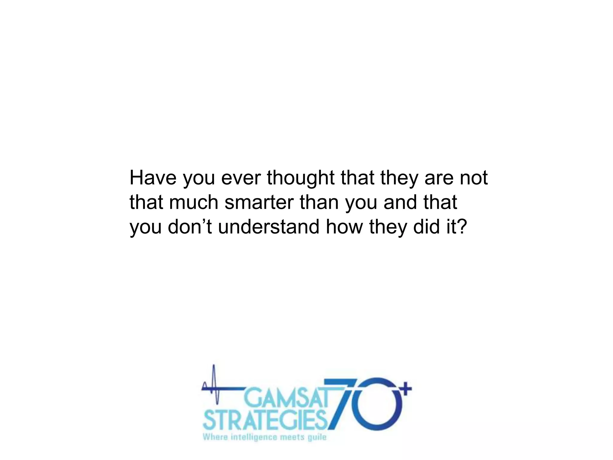 Have you ever thought that they are not
that much smarter than you and that
you don‟t understand how they did it?

 