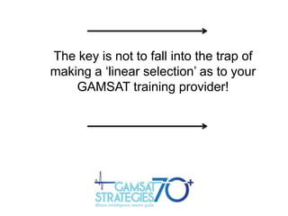 The key is not to fall into the trap of
making a „linear selection‟ as to your
GAMSAT training provider!

 