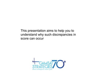 This presentation aims to help you to
understand why such discrepancies in
score can occur

 