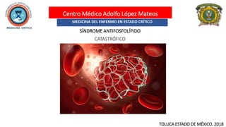 Centro Médico Adolfo López Mateos
MEDICINA DEL ENFERMO EN ESTADO CRÍTICO
SÍNDROME ANTIFOSFOLÍPIDO
CATASTRÓFICO
TOLUCA ESTADO DE MÉXICO. 2018
 