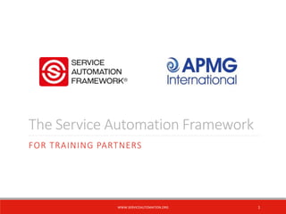 The Service Automation Framework
FOR TRAINING PARTNERS
1WWW.SERVICEAUTOMATION.ORG
 