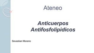 Ateneo
Anticuerpos
Antifosfolipidicos
Sevastian Moreno
 