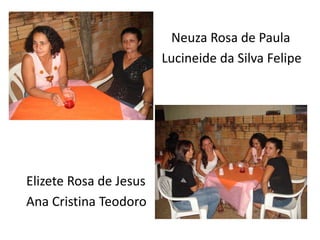 Neuza Rosa de Paula
Lucineide da Silva Felipe
Elizete Rosa de Jesus
Ana Cristina Teodoro
 