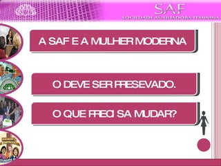Moto da SAF O QUE PRECISA MUDAR? O DEVE SER PRESEVADO. A SAF E A MULHER MODERNA 