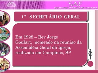 1º SECRETÁRIO GERAL Em 1928 – Rev Jorge Goulart,  nomeado na reunião da Assembléia Geral da Igreja, realizada em Campinas, SP 