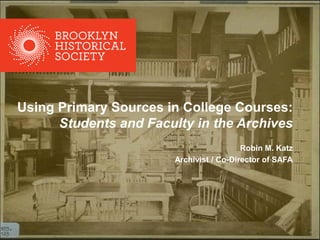 Using Primary Sources in College Courses:
Students and Faculty in the Archives
Robin M. Katz
Archivist / Co-Director of SAFA
 