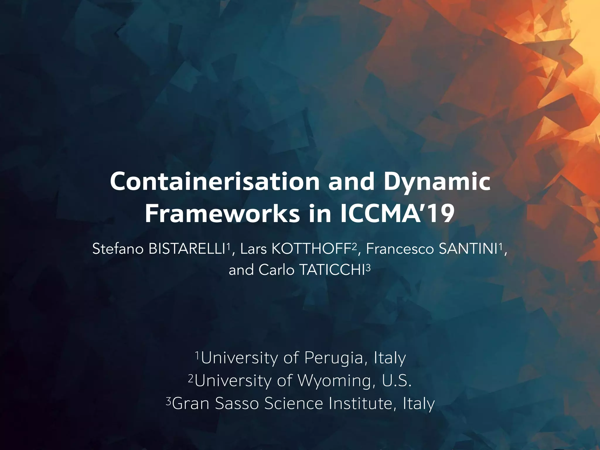 1University of Perugia, Italy
Containerisation and Dynamic
Frameworks in ICCMA’19
Stefano BISTARELLI1, Lars KOTTHOFF2, Francesco SANTINI1,
and Carlo TATICCHI3
2University of Wyoming, U.S.
3Gran Sasso Science Institute, Italy
 