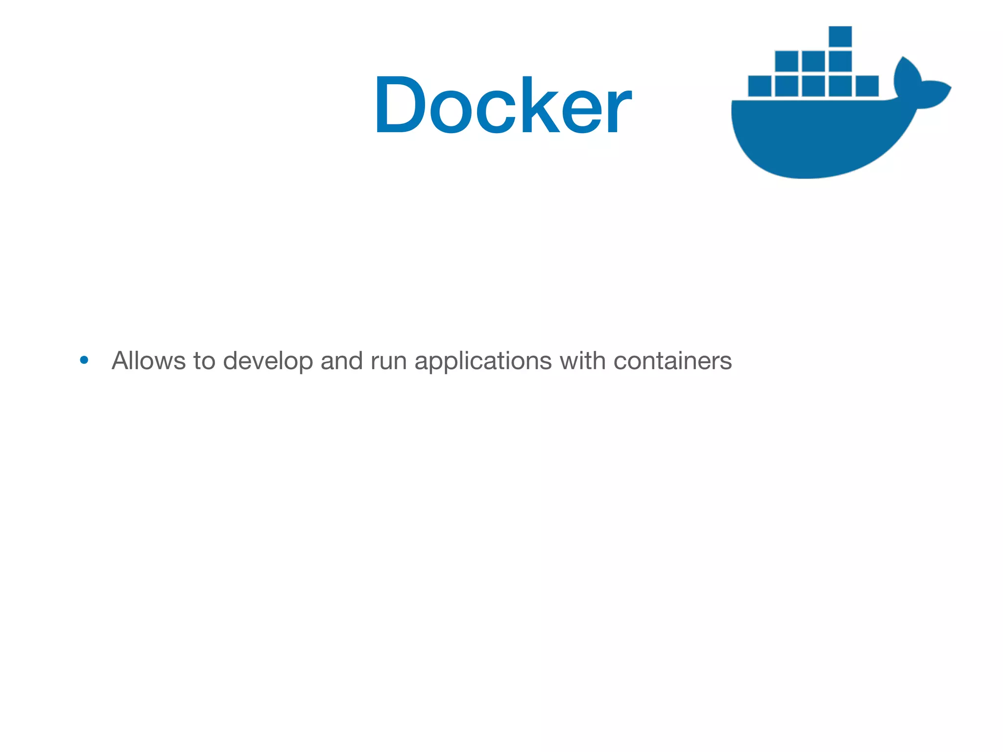 Docker
• Allows to develop and run applications with containers
 