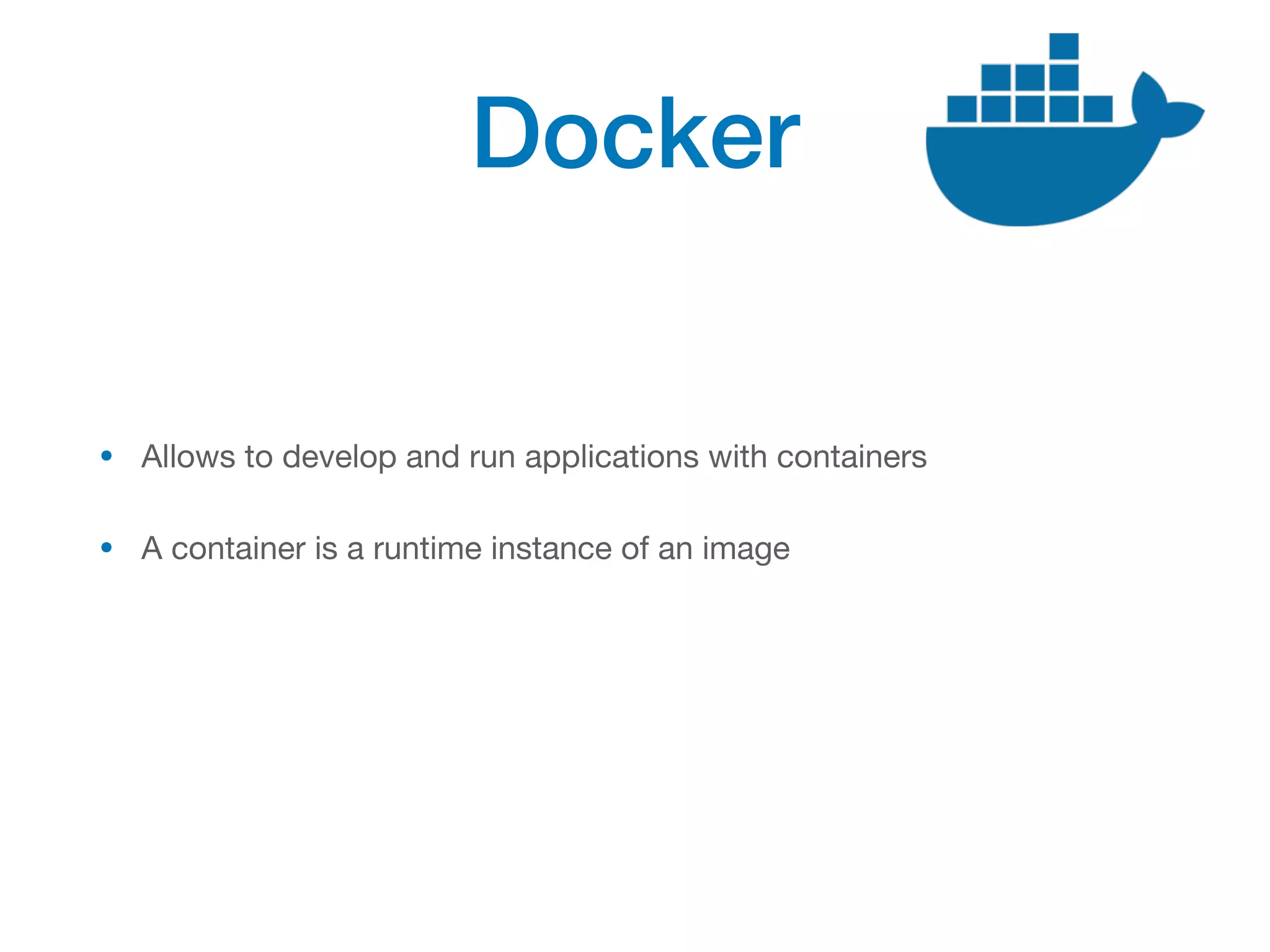 Docker
• Allows to develop and run applications with containers
• A container is a runtime instance of an image
 