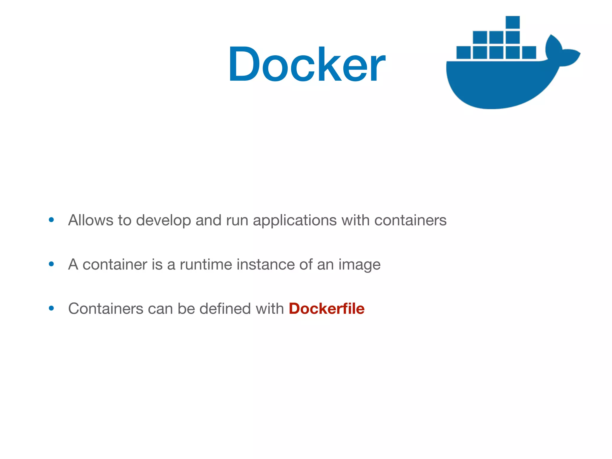 Docker
• Allows to develop and run applications with containers
• A container is a runtime instance of an image
• Containers can be defined with Dockerfile
 