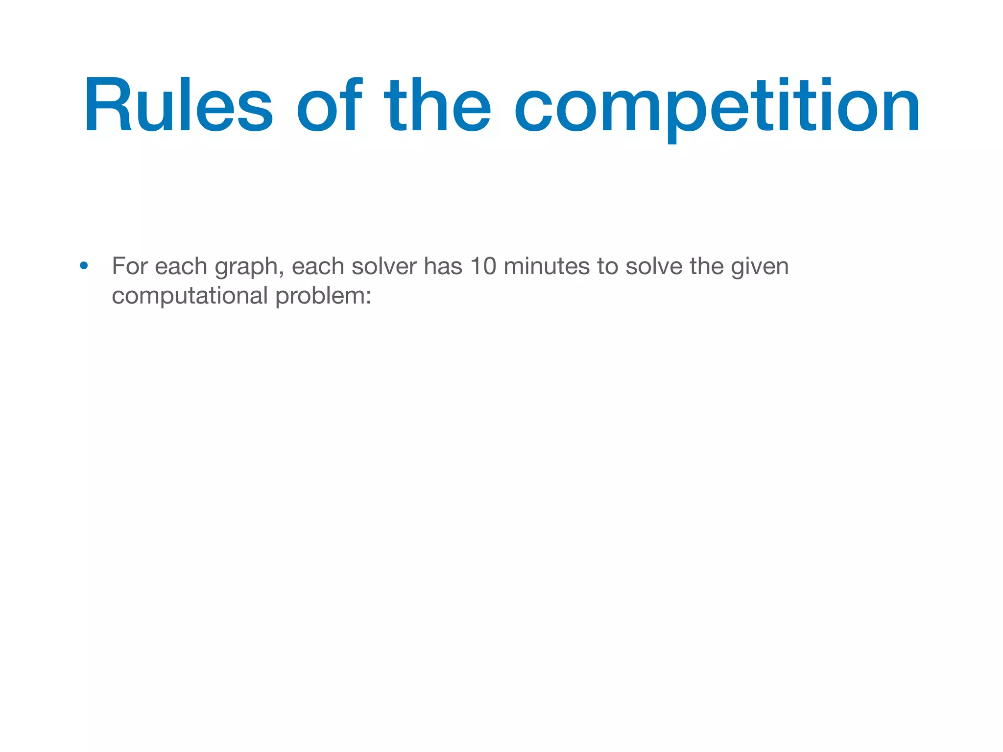 • For each graph, each solver has 10 minutes to solve the given
computational problem:
Rules of the competition
 