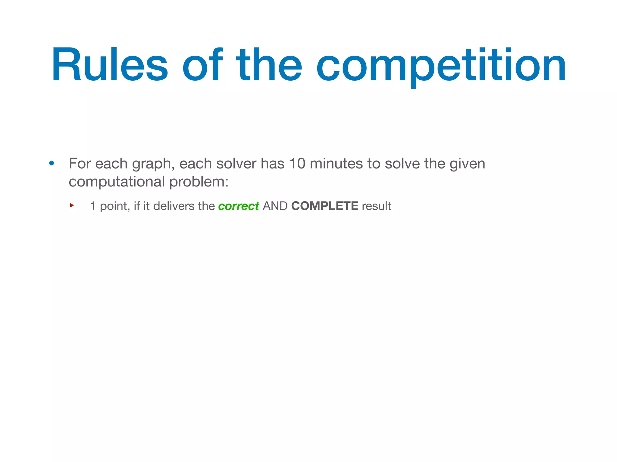 • For each graph, each solver has 10 minutes to solve the given
computational problem:
‣ 1 point, if it delivers the correct AND COMPLETE result
Rules of the competition
 