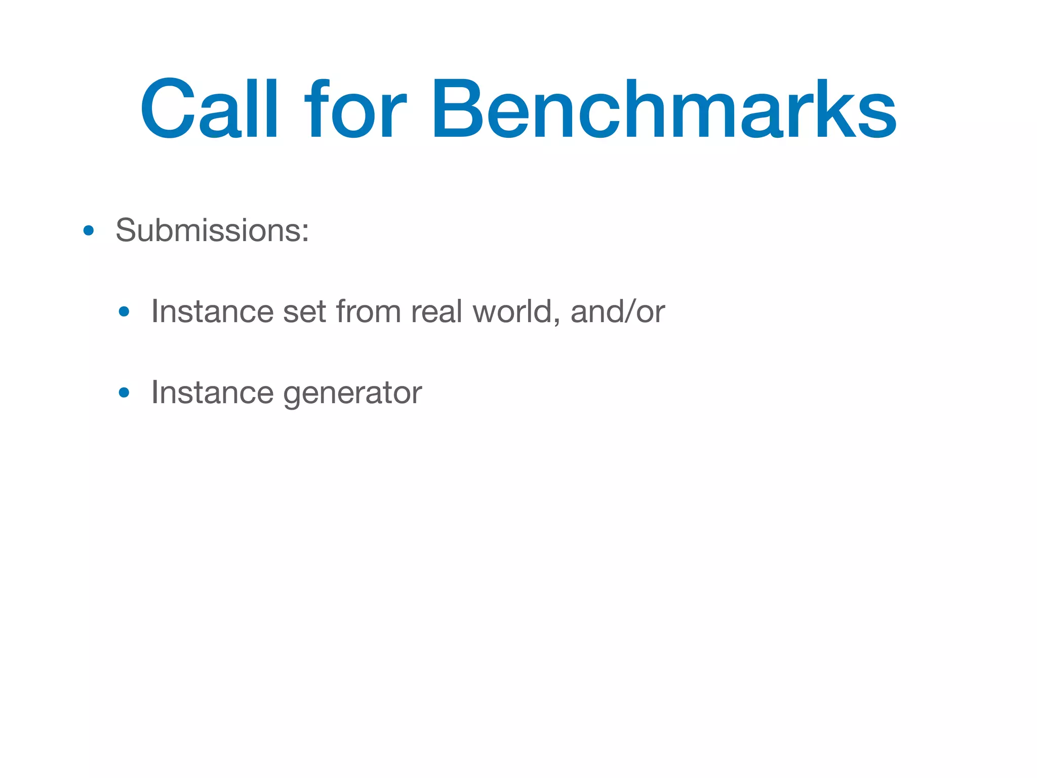 Call for Benchmarks
• Submissions:

• Instance set from real world, and/or

• Instance generator
 