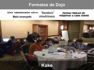 Formatos de Dojo
Uma abordagem nova “Randoris”      Pessoas trocam de
                   simultâneos   máquinas a cada turno
   Mais avançado




                    Kake
 