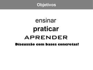 Objetivos


         ensinar
        praticar
    aprender
Discussão com bases concretas!
 