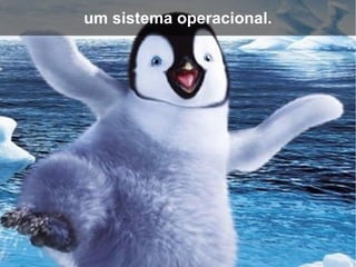 um sistema operacional.
 