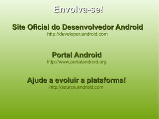 Envolva-se!
Site Oficial do Desenvolvedor Android
         http://developer.android.com



           Portal Android
         http://www.portalandroid.org


    Ajude a evoluir a plataforma!
          http://source.android.com
 