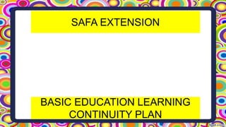 SAFA EXTENSION
BASIC EDUCATION LEARNING
CONTINUITY PLAN
 