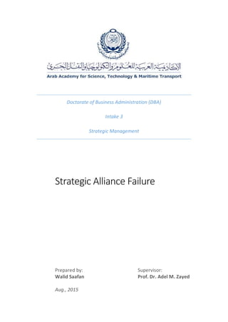 Doctorate of Business Administration (DBA)
Intake 3
Strategic Management
Strategic Alliance Failure
Prepared by: Supervisor:
Walid Saafan Prof. Dr. Adel M. Zayed
Aug., 2015
 