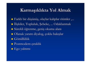 Karmaşıklıkta Yol Almak
Farklı bir düşünüş, olaylar kalıplar ritimler ,...
Đlişkiler, Topluluk, Şebeke, ... Odaklanmak
Sürekli öğrenme, geniş okuma alanı
Olanak yaratn diyalog, çoklu bakışlar
Gönüllülük
Postmodern çıraklık
Ego yalıtımı
 