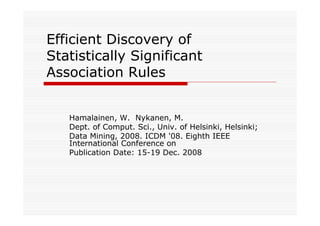 Efficient Discovery of
Statistically Significant
Association Rules


   Hamalainen, W. Nykanen, M.
   Dept. of Comput. Sci., Univ. of Helsinki, Helsinki;
   Data Mining, 2008. ICDM '08. Eighth IEEE
   International Conference on
   Publication Date: 15-19 Dec. 2008
 