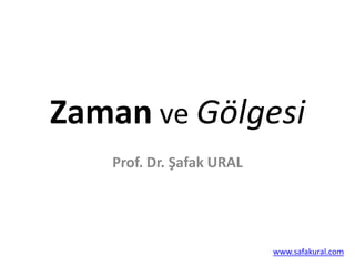 Zaman ve Gölgesi
   Prof. Dr. Şafak URAL




                          www.safakural.com
 