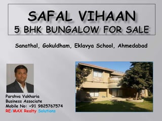 Sanathal, Gokuldham, Eklavya School, Ahmedabad

Parshva Vakharia
Business Associate
Mobile No: +91 9825767574
RE/MAX Realty Solutions

 