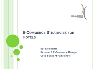 E-COMMERCE STRATEGIES FOR
HOTELS

        By: Safa Rahal
        Revenue & E-Commerce Manager
        Coral Suites Al Hamra Hotel
 