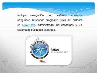 Incluye navegación por pestañas, corrector
ortográfico, búsqueda progresiva, vista del historial
en CoverFlow, administrador de descargas y un
sistema de búsqueda integrado.
 