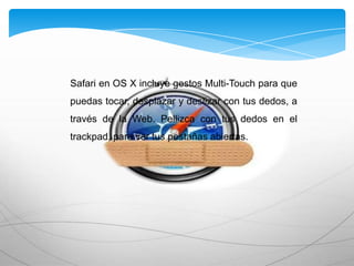 Safari en OS X incluye gestos Multi-Touch para que
puedas tocar, desplazar y deslizar con tus dedos, a
través de la Web. Pellizca con tus dedos en el
trackpad, para ver tus pestañas abiertas.
 