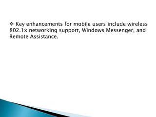  Key enhancements for mobile users include wireless
802.1x networking support, Windows Messenger, and
Remote Assistance.

 