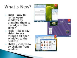 





Snap – Way to
resize open
windows by
dragging them to
the edge of the
screen
Peek – like x-ray
vision to see
through all open
windows to the
desktop
Shake – clear view
by shaking front
window

 