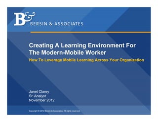 Creating A Learning Environment For
The Modern-Mobile Worker
How To Leverage Mobile Learning Across Your Organization




Janet Clarey
Sr. Analyst
November 2012

Copyright © 2012 Bersin & Associates. All rights reserved.
 