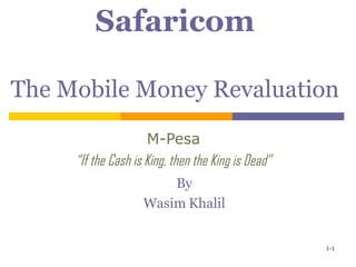 Safaricom
The Mobile Money Revaluation
M-Pesa
“If the Cash is King, then the King is Dead”
1-1
By
Wasim Khalil
 