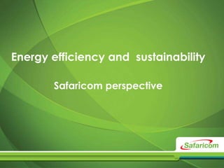 Energy efficiency and sustainability 
Safaricom perspective 
 