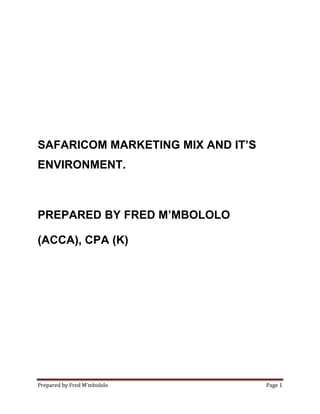 Prepared by Fred M’mbololo Page 1
SAFARICOM MARKETING MIX AND IT’S
ENVIRONMENT.
PREPARED BY FRED M’MBOLOLO
(ACCA), CPA (K)
 