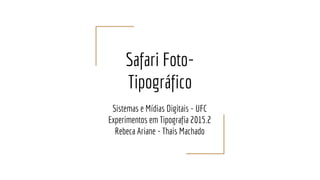 Safari Foto-
Tipográfico
Sistemas e Mídias Digitais - UFC
Experimentos em Tipografia 2015.2
Rebeca Ariane - Thais Machado
 