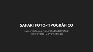 SAFARI FOTO-TIPOGRÁFICO
Experimentos em Tipografia Digital 2015.2
Ivani Carvalho | Giovanna Magda
 