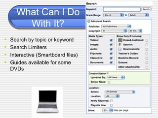 What Can I Do
With It?
• Search by topic or keyword
• Search Limiters
• Interactive (Smartboard files)
• Guides available for some
DVDs
 