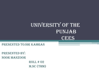 UNIVERSITY OF THE
PUNJAB
CEES
PRESENTED TO:SIR KAMRAN
PRESENTED BY:
NOOR MANZOOR
ROLL # 02
M.Sc (THM)
 