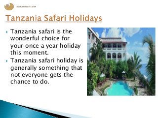  Tanzania safari is the
wonderful choice for
your once a year holiday
this moment.
 Tanzania safari holiday is
generally something that
not everyone gets the
chance to do.
 
