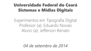 Universidade Federal do Ceará 
Sistemas e Mídias Digitais 
Experimentos em Tipografia Digital 
Professor (a): Eduardo Novais 
Aluno (a): Jefferson Renato 
04 de setembro de 2014  