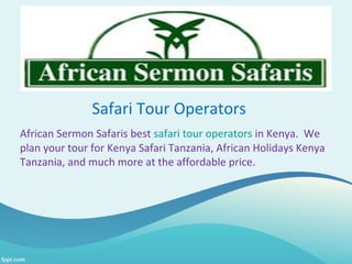 Safari Tour Operators
African Sermon Safaris best safari tour operators in Kenya. We
plan your tour for Kenya Safari Tanzania, African Holidays Kenya
Tanzania, and much more at the affordable price.
 