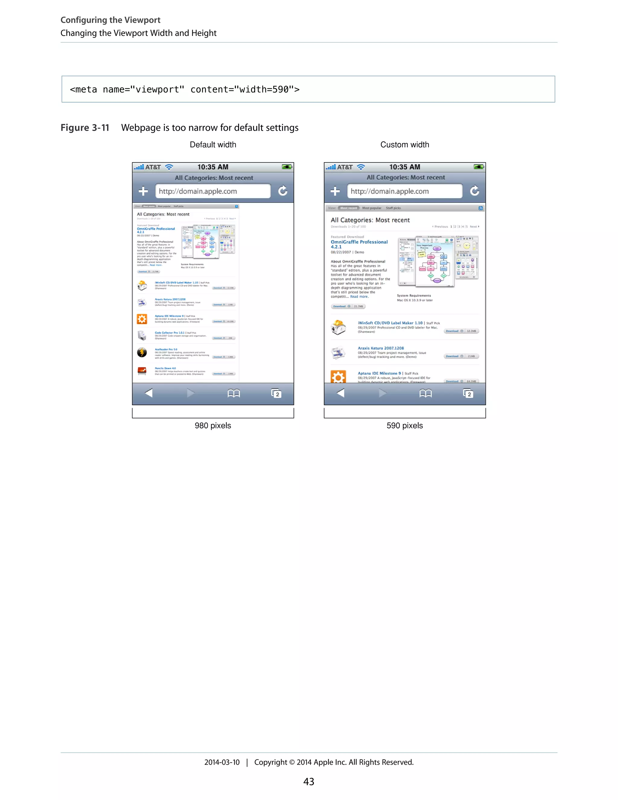 <meta name="viewport" content="width=590">
Figure 3-11 Webpage is too narrow for default settings
Default width Custom width
980 pixels 590 pixels
Configuring the Viewport
Changing the Viewport Width and Height
2014-03-10 | Copyright © 2014 Apple Inc. All Rights Reserved.
43
 