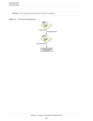 iOS Note: The image save sheet appears on iOS 2.0 and later.
Figure 6-2 The touch and hold gesture
Information bubble
(no events)
Finger down
Finger held down
Clickable element
Handling Events
One-Finger Events
2014-03-10 | Copyright © 2014 Apple Inc. All Rights Reserved.
65
 