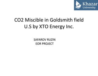 CO2 Miscible in Goldsmith field
U.S by XTO Energy Inc.
SAFAROV RUZIN
EOR PROJECT
 