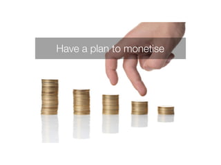 Have a plan to monetise 
 